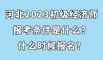 河北2023初級經(jīng)濟(jì)師報考條件是什么?什么時候報名? 河北2023初級經(jīng)濟(jì)師報考條件是什么?什么時候報名?