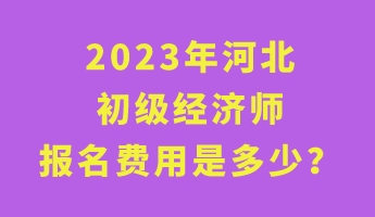 2023年河北初級經濟師報名費用是多少？