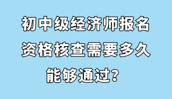 初中級經濟師報名資格核查需要多久能夠通過？