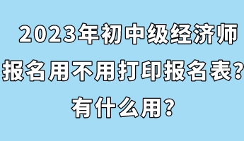 2023年初中級(jí)經(jīng)濟(jì)師報(bào)名用不用打印報(bào)名表?有什么用? 2023年初中級(jí)經(jīng)濟(jì)師報(bào)名用不用打印報(bào)名表?有什么用?