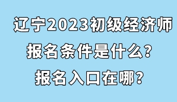 遼寧2023初級經濟師報名條件是什么？報名入口在哪？