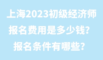 上海2023初級經濟師報名費用是多少錢?報名條件有哪些? 上海2023初級經濟師報名費用是多少錢?報名條件有哪些?