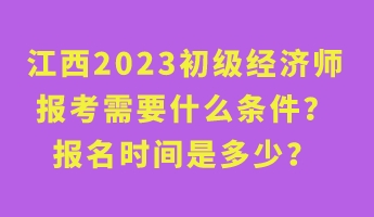 江西2023初級經(jīng)濟師報考需要什么條件？報名時間是多少？
