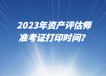 2023年資產評估師準考證打印時間? 2023年資產評估師準考證打印時間?