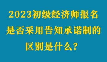2023初級經濟師報名是否采用告知承諾制的區別是什么? 2023初級經濟師報名是否采用告知承諾制的區別是什么?