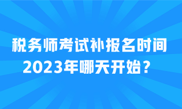稅務師考試補報名時間2023年哪天開始？