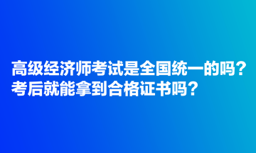 高級經(jīng)濟師考試是全國統(tǒng)一的嗎?考后就能拿到合格證書嗎? 高級經(jīng)濟師考試是全國統(tǒng)一的嗎?考后就能拿到合格證書嗎?