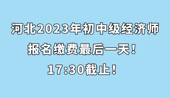 河北2023年初中級(jí)經(jīng)濟(jì)師報(bào)名繳費(fèi)最后一天！17_30截止！