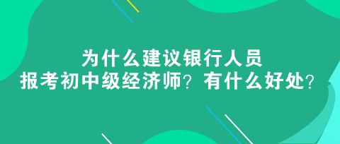 為什么建議銀行人員報考初中級經濟師?有什么好處? 為什么建議銀行人員報考初中級經濟師?有什么好處?