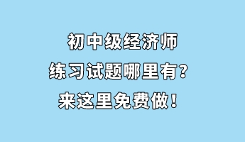 初中級經濟師練習試題哪里有？來這里免費做！