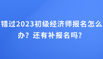 錯(cuò)過2023初級(jí)經(jīng)濟(jì)師報(bào)名怎么辦?還有補(bǔ)報(bào)名嗎? 錯(cuò)過2023初級(jí)經(jīng)濟(jì)師報(bào)名怎么辦?還有補(bǔ)報(bào)名嗎?