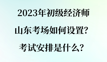 2023年初級(jí)經(jīng)濟(jì)師山東考場(chǎng)如何設(shè)置?考試安排是什么? 2023年初級(jí)經(jīng)濟(jì)師山東考場(chǎng)如何設(shè)置?考試安排是什么?