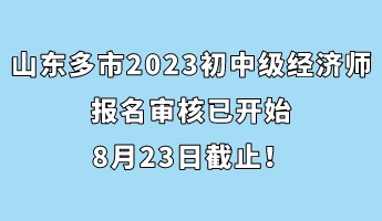 山東多市2023年初中級經濟師報名審核已開始 8月23日截止！