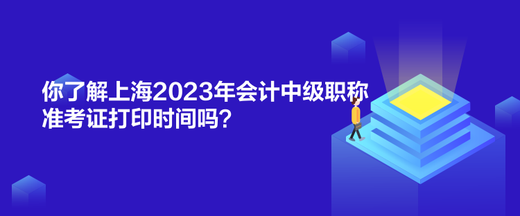 你了解上海2023年會計中級職稱準考證打印時間嗎? 你了解上海2023年會計中級職稱準考證打印時間嗎?