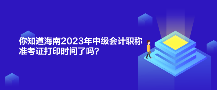 你知道海南2023年中級會計職稱準(zhǔn)考證打印時間了嗎？