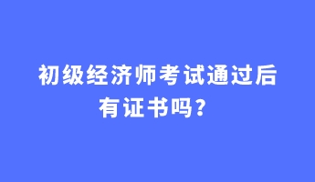 初級經濟師考試通過后有證書嗎? 初級經濟師考試通過后有證書嗎?