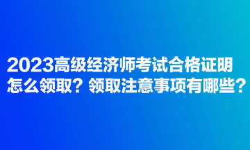 2023高級經濟師考試合格證明怎么領取?領取注意事項有哪些? 2023高級經濟師考試合格證明怎么領取?領取注意事項有哪些?