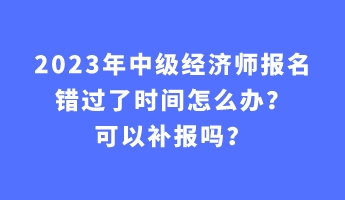2023年中級經濟師報名錯過了時間怎么辦？可以補報嗎？