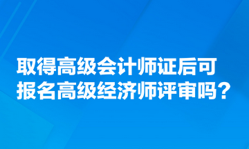 取得高級會計師證后可報名高級經濟師評審嗎 取得高級會計師證后可報名高級經濟師評審嗎