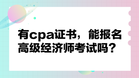 有cpa證書,能報(bào)名高級(jí)經(jīng)濟(jì)師考試嗎? 有cpa證書,能報(bào)名高級(jí)經(jīng)濟(jì)師考試嗎?