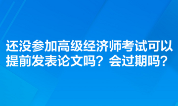 還沒參加高級經(jīng)濟(jì)師考試可以提前發(fā)表論文嗎？會過期嗎？