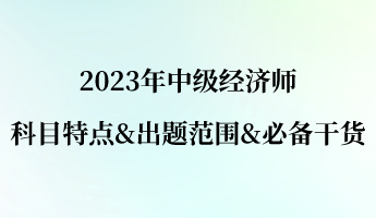 2023年中級經(jīng)濟(jì)師科目特點(diǎn)&出題范圍&必備干貨 2023年中級經(jīng)濟(jì)師科目特點(diǎn)&出題范圍&必備干貨