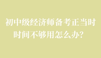 初中級經濟師備考正當時 時間不夠用怎么辦? 初中級經濟師備考正當時 時間不夠用怎么辦?