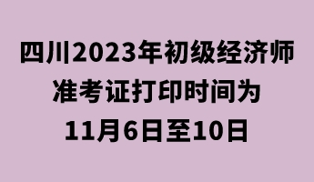 四川2023年初級經濟師準考證打印時間為11月6日至10日