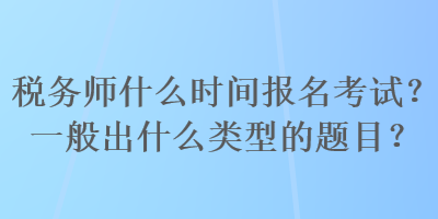 稅務師什么時間報名考試？一般出什么類型的題目？