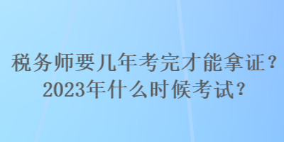 稅務師要幾年考完才能拿證？2023年什么時候考試？