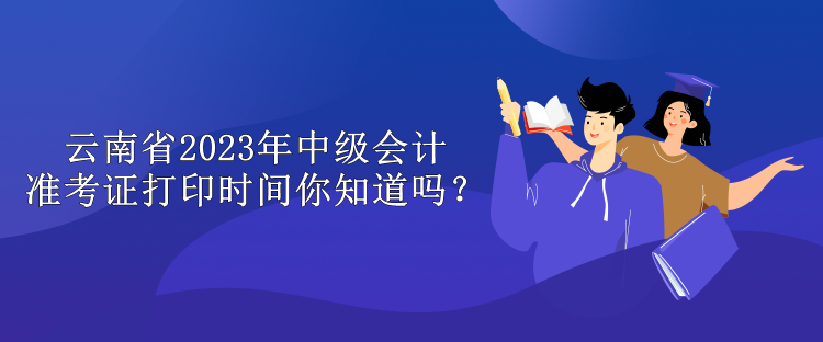 云南省2023年中級會計準考證打印時間你知道嗎? 云南省2023年中級會計準考證打印時間你知道嗎?