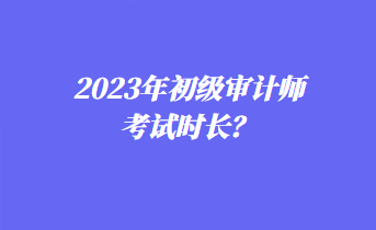 2023年初級審計師考試時長？