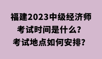 福建2023中級(jí)經(jīng)濟(jì)師考試時(shí)間是什么？考試地點(diǎn)如何安排？