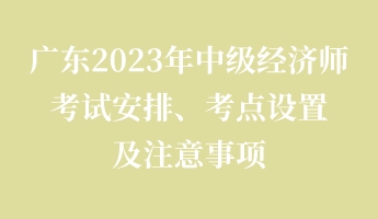 廣東2023年中級經濟師考試安排、考點設置及注意事項 廣東2023年中級經濟師考試安排、考點設置及注意事項