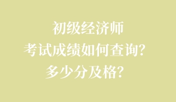 初級經濟師考試成績如何查詢?多少分及格? 初級經濟師考試成績如何查詢?多少分及格?