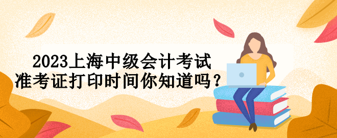 2023上海中級會計考試準考證打印時間你知道嗎? 2023上海中級會計考試準考證打印時間你知道嗎?