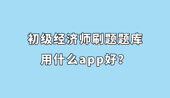 初級經濟師刷題題庫用什么app好？