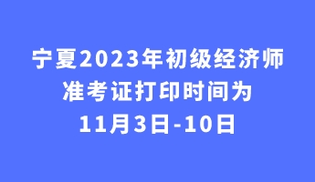 寧夏2023年初級經濟師準考證打印時間為11月3日-10日