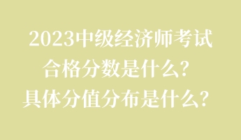2023中級經濟師考試合格分數是什么?具體分值分布是什么? 2023中級經濟師考試合格分數是什么?具體分值分布是什么?