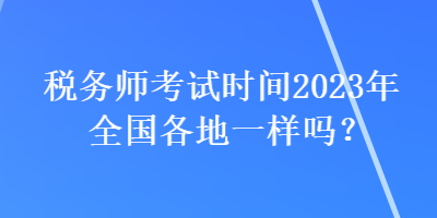 稅務師考試時間2023年全國各地一樣嗎？