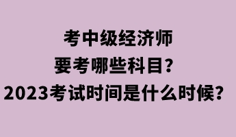 考中級經濟師要考哪些科目?2023年考試時間是什么時候? 考中級經濟師要考哪些科目?2023年考試時間是什么時候?
