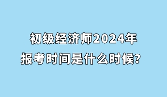 初級經濟師2024年報考時間是什么時候? 初級經濟師2024年報考時間是什么時候?