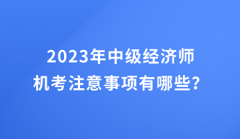 2023年中級經(jīng)濟(jì)師機(jī)考注意事項(xiàng)有哪些? 2023年中級經(jīng)濟(jì)師機(jī)考注意事項(xiàng)有哪些?