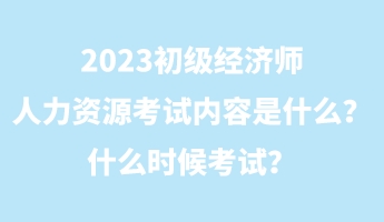 2023初級經濟師人力資源考試內容是什么？什么時候考試？