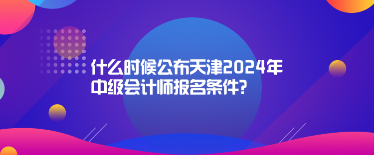 什么時(shí)候公布天津2024年中級會計(jì)師報(bào)名條件? 什么時(shí)候公布天津2024年中級會計(jì)師報(bào)名條件?