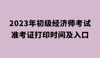 2023年初級經濟師考試準考證打印時間及入口 2023年初級經濟師考試準考證打印時間及入口