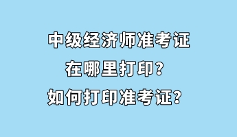 中級經濟師準考證在哪里打印？如何打印準考證？