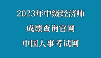 2023年中級經濟師成績查詢官網—中國人事考試網 2023年中級經濟師成績查詢官網—中國人事考試網
