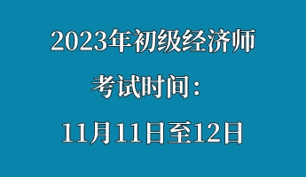 2023年初級經濟師考試時間:11月11日至12日 2023年初級經濟師考試時間:11月11日至12日