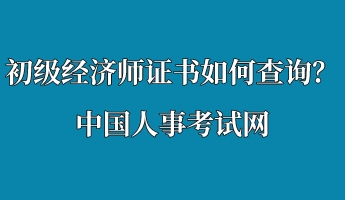 初級經濟師證書如何查詢?中國人事考試網 初級經濟師證書如何查詢?中國人事考試網